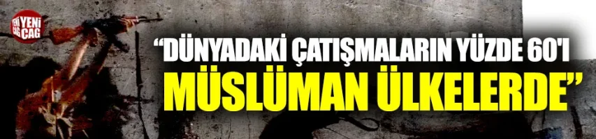 "Dünyadaki çatışmaların yüzde 60'ı Müslüman ülkelerde"