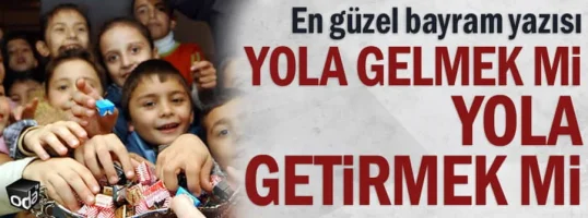 En Güzel Bayram Yazısı... Yola Gelmek mi Yola getirmek mi?